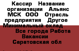 Кассир › Название организации ­ Альянс-МСК, ООО › Отрасль предприятия ­ Другое › Минимальный оклад ­ 30 000 - Все города Работа » Вакансии   . Саратовская обл.
